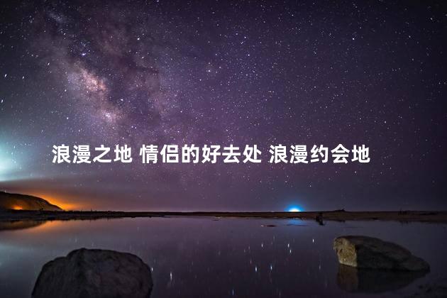 浪漫之地 情侣的好去处 浪漫约会地 – 情侣必去的地方